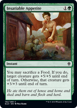 Insatiable Appetite
 You may sacrifice a Food. If you do, target creature gets +5/+5 until end of turn. Otherwise, that creature gets +3/+3 until end of turn.